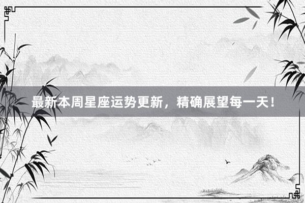 最新本周星座运势更新，精确展望每一天！