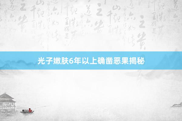 光子嫩肤6年以上确凿恶果揭秘
